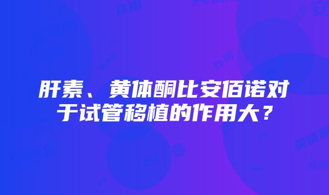 肝素、黄体酮比安佰诺对于试管移植的作用大？