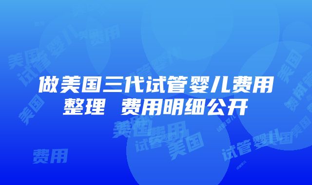 做美国三代试管婴儿费用整理 费用明细公开