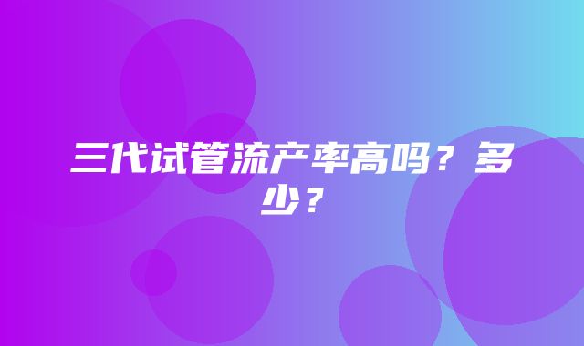 三代试管流产率高吗？多少？