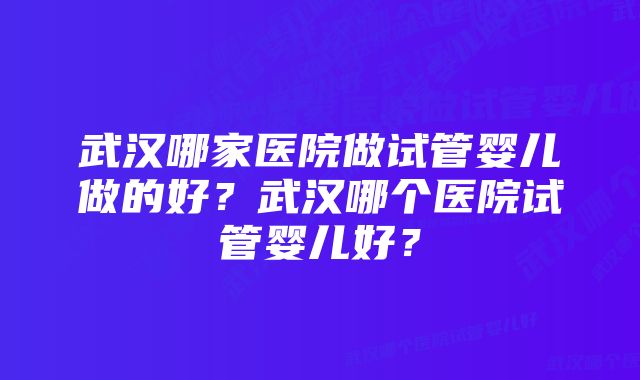 武汉哪家医院做试管婴儿做的好？武汉哪个医院试管婴儿好？