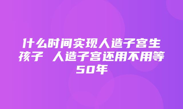 什么时间实现人造子宫生孩子 人造子宫还用不用等50年