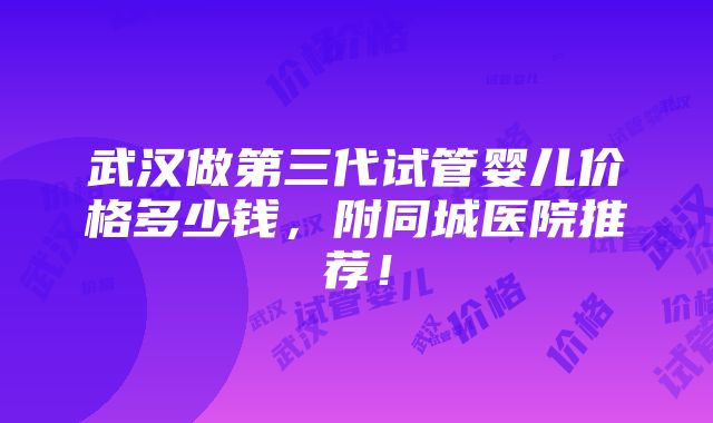 武汉做第三代试管婴儿价格多少钱，附同城医院推荐！