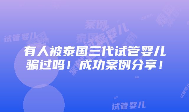 有人被泰国三代试管婴儿骗过吗！成功案例分享！