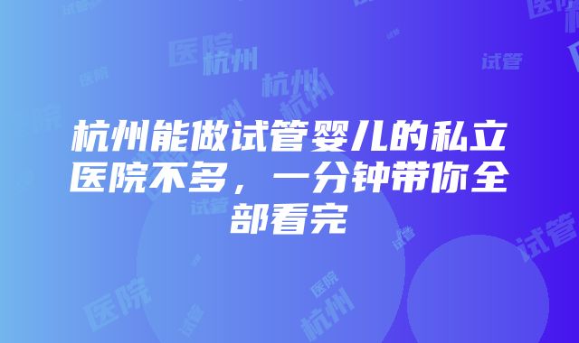 杭州能做试管婴儿的私立医院不多，一分钟带你全部看完