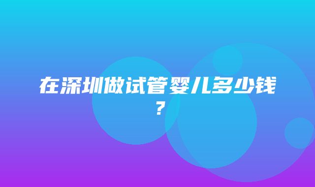 在深圳做试管婴儿多少钱？