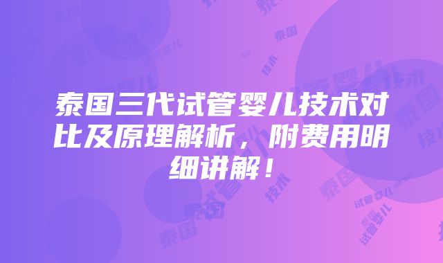 泰国三代试管婴儿技术对比及原理解析，附费用明细讲解！