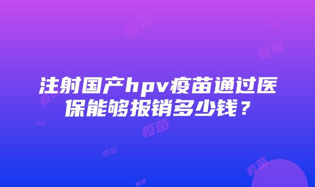 注射国产hpv疫苗通过医保能够报销多少钱？