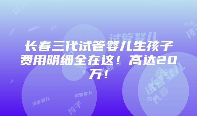 长春三代试管婴儿生孩子费用明细全在这！高达20万！