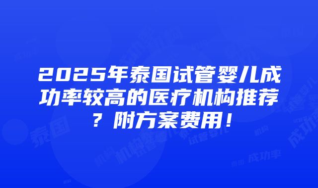 2025年泰国试管婴儿成功率较高的医疗机构推荐？附方案费用！