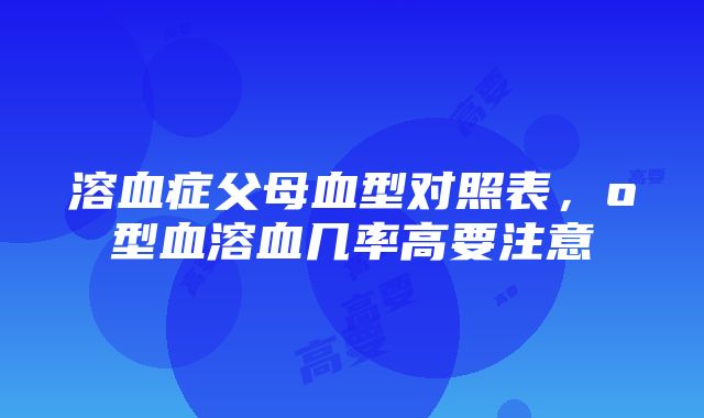 溶血症父母血型对照表，o型血溶血几率高要注意