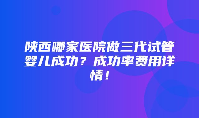 陕西哪家医院做三代试管婴儿成功？成功率费用详情！