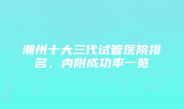 潮州十大三代试管医院排名，内附成功率一览