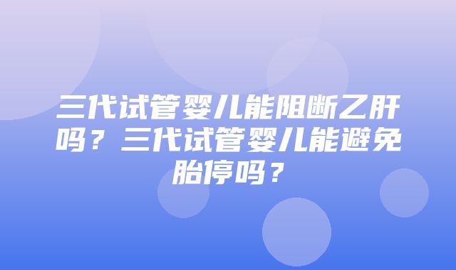 三代试管婴儿能阻断乙肝吗？三代试管婴儿能避免胎停吗？