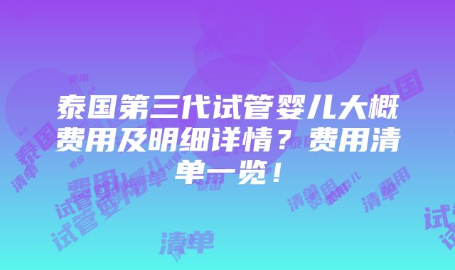 泰国第三代试管婴儿大概费用及明细详情？费用清单一览！