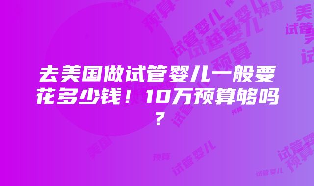 去美国做试管婴儿一般要花多少钱！10万预算够吗？