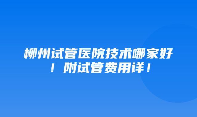 柳州试管医院技术哪家好！附试管费用详！