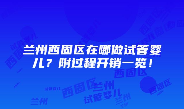 兰州西固区在哪做试管婴儿？附过程开销一览！