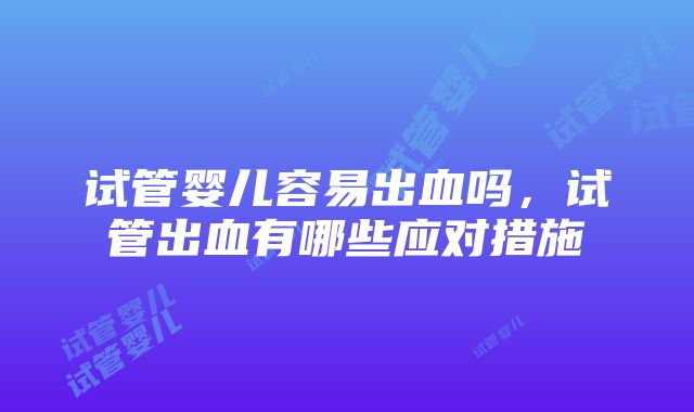 试管婴儿容易出血吗，试管出血有哪些应对措施