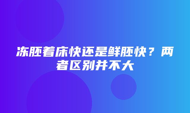 冻胚着床快还是鲜胚快？两者区别并不大