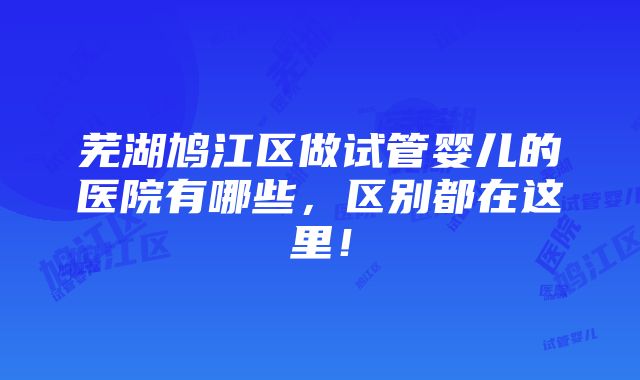 芜湖鸠江区做试管婴儿的医院有哪些，区别都在这里！