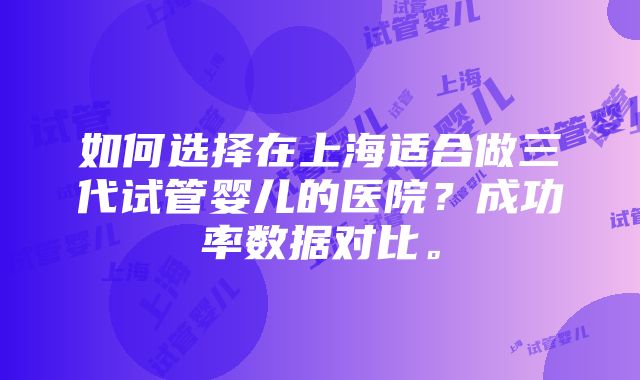 如何选择在上海适合做三代试管婴儿的医院？成功率数据对比。