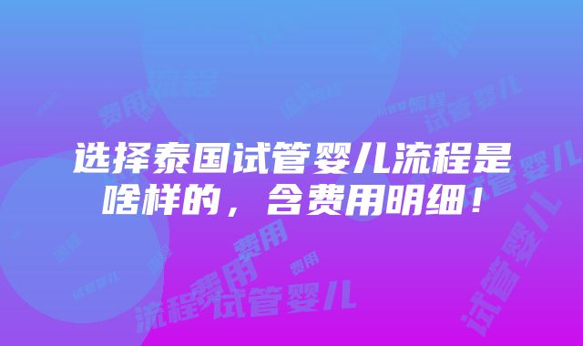 选择泰国试管婴儿流程是啥样的，含费用明细！