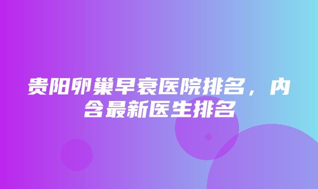 贵阳卵巢早衰医院排名，内含最新医生排名