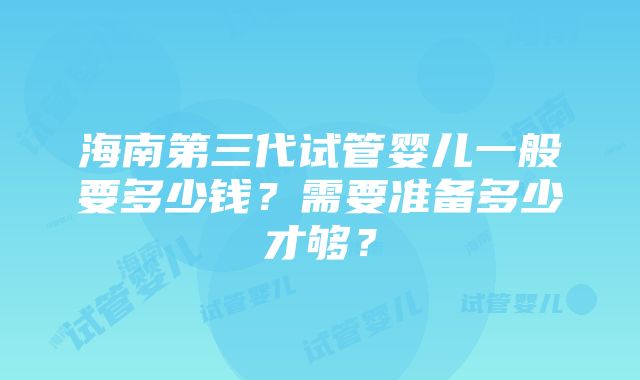 海南第三代试管婴儿一般要多少钱？需要准备多少才够？