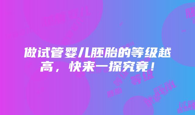 做试管婴儿胚胎的等级越高，快来一探究竟！