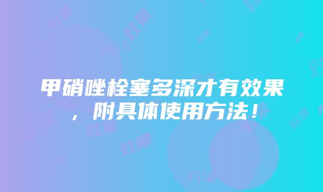 甲硝唑栓塞多深才有效果，附具体使用方法！