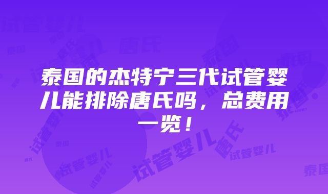 泰国的杰特宁三代试管婴儿能排除唐氏吗，总费用一览！