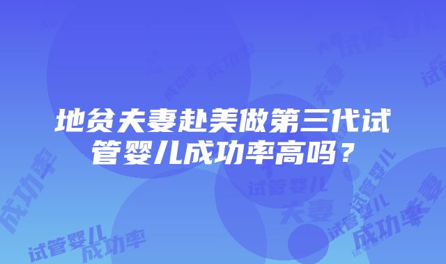 地贫夫妻赴美做第三代试管婴儿成功率高吗？