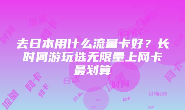 去日本用什么流量卡好？长时间游玩选无限量上网卡最划算