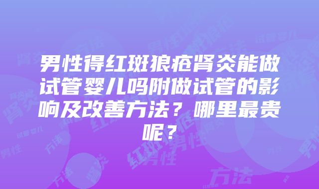 男性得红斑狼疮肾炎能做试管婴儿吗附做试管的影响及改善方法？哪里最贵呢？