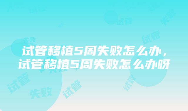 试管移植5周失败怎么办，试管移植5周失败怎么办呀