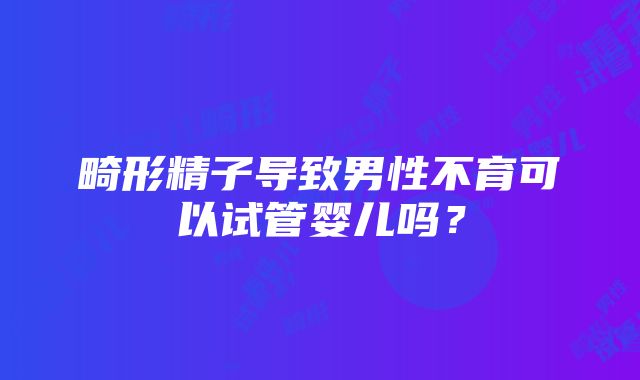 畸形精子导致男性不育可以试管婴儿吗？