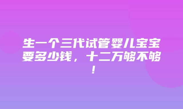 生一个三代试管婴儿宝宝要多少钱，十二万够不够！