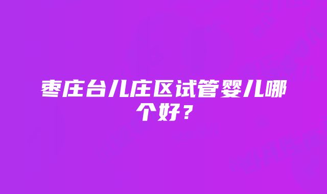 枣庄台儿庄区试管婴儿哪个好？