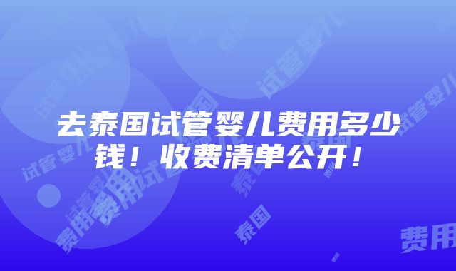 去泰国试管婴儿费用多少钱！收费清单公开！