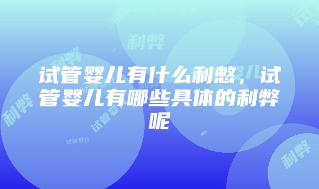 试管婴儿有什么利憋，试管婴儿有哪些具体的利弊呢