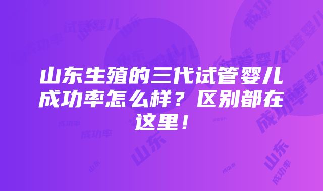 山东生殖的三代试管婴儿成功率怎么样？区别都在这里！