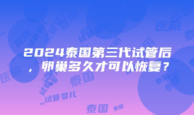 2024泰国第三代试管后，卵巢多久才可以恢复？