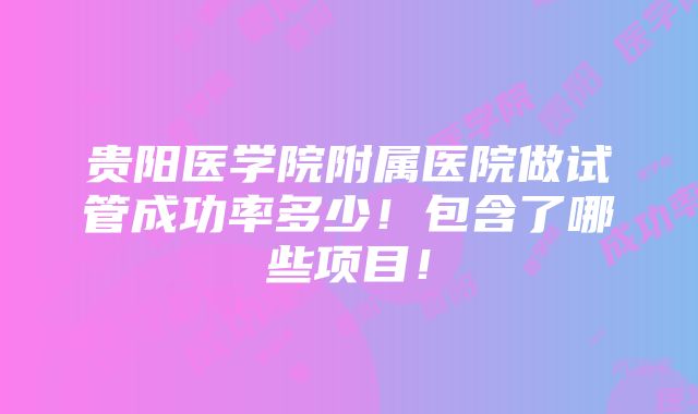 贵阳医学院附属医院做试管成功率多少！包含了哪些项目！