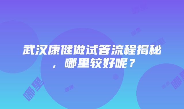 武汉康健做试管流程揭秘，哪里较好呢？