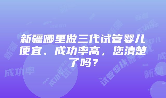 新疆哪里做三代试管婴儿便宜、成功率高，您清楚了吗？