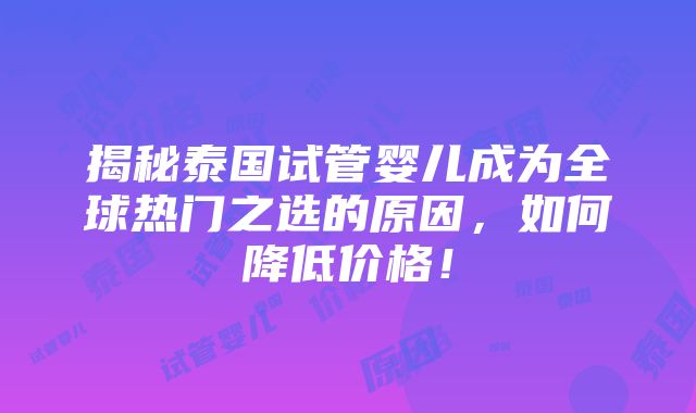 揭秘泰国试管婴儿成为全球热门之选的原因，如何降低价格！