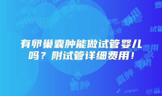 有卵巢囊肿能做试管婴儿吗？附试管详细费用！