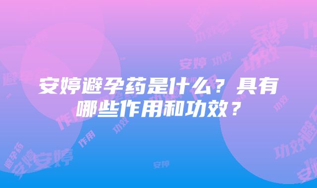 安婷避孕药是什么？具有哪些作用和功效？