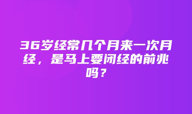 36岁经常几个月来一次月经，是马上要闭经的前兆吗？