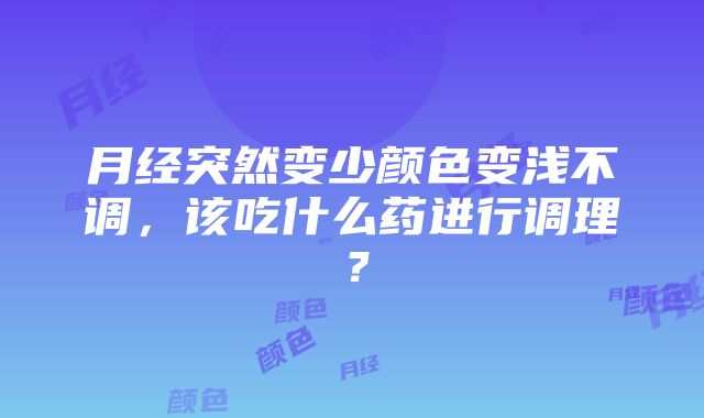 月经突然变少颜色变浅不调，该吃什么药进行调理？